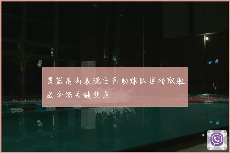 男篮高尚表现出色助球队逆转取胜成全场关键焦点