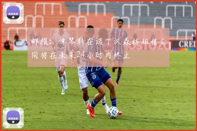 邮报：津琴科在诺丁汉森林租借合同将在未来24小时内终止