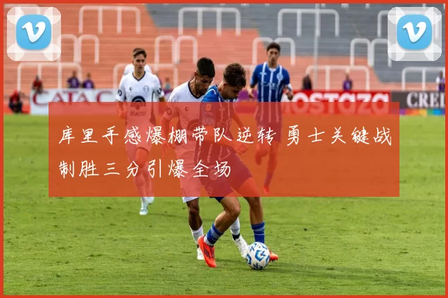 库里手感爆棚带队逆转 勇士关键战制胜三分引爆全场