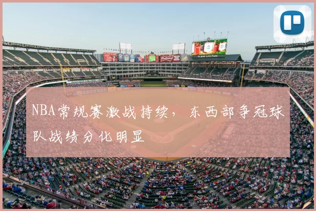 NBA常规赛激战持续，东西部争冠球队战绩分化明显