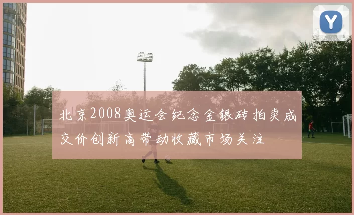 北京2008奥运会纪念金银砖拍卖成交价创新高带动收藏市场关注