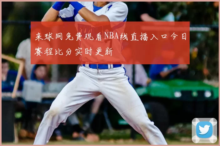 来球网免费观看NBA线直播入口今日赛程比分实时更新