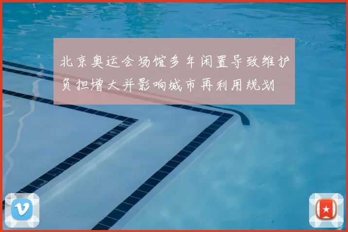 北京奥运会场馆多年闲置导致维护负担增大并影响城市再利用规划