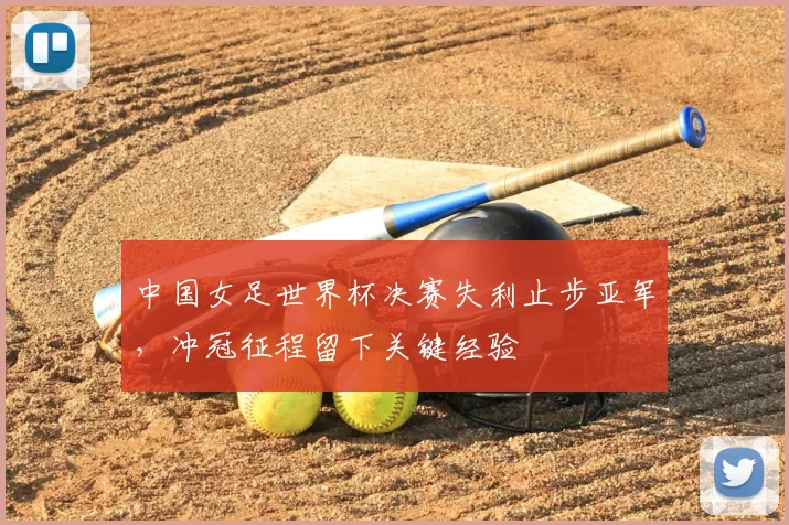 中国女足世界杯决赛失利止步亚军,冲冠征程留下关键经验