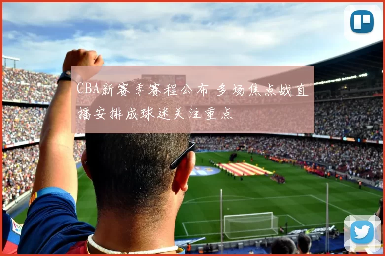 CBA新赛季赛程公布 多场焦点战直播安排成球迷关注重点