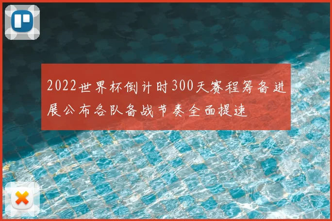 2022世界杯倒计时300天赛程筹备进展公布各队备战节奏全面提速