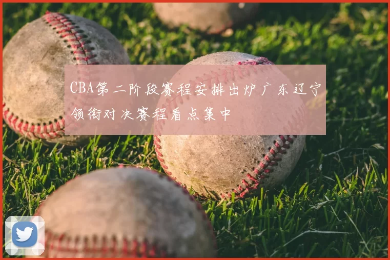 CBA第二阶段赛程安排出炉广东辽宁领衔对决赛程看点集中
