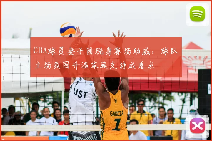 CBA球员妻子团现身赛场助威，球队主场氛围升温家庭支持成看点