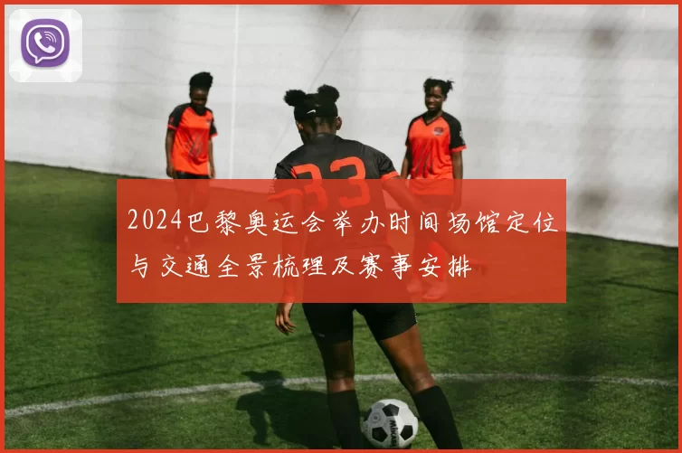 2024巴黎奥运会举办时间场馆定位与交通全景梳理及赛事安排