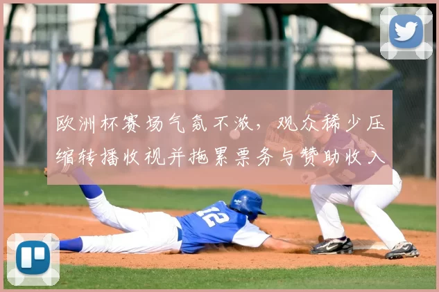 欧洲杯赛场气氛不浓，观众稀少压缩转播收视并拖累票务与赞助收入预期