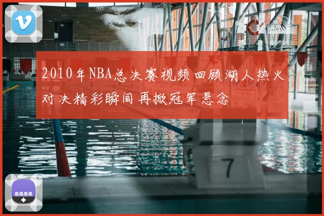 2010年NBA总决赛视频回顾湖人热火对决精彩瞬间再掀冠军悬念