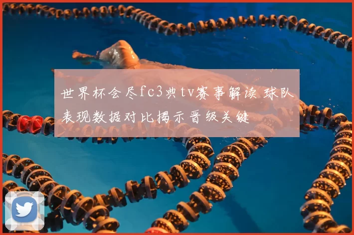 世界杯会尽fc3典tv赛事解读 球队表现数据对比揭示晋级关键