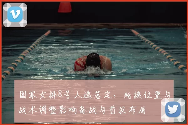 国家女排8号人选落定，轮换位置与战术调整影响备战与首发布局