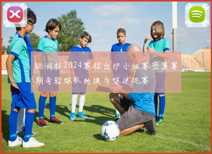 欧洲杯2024赛程出炉小组赛密集赛期考验球队轮换与球迷观赛