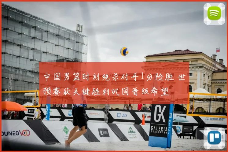 中国男篮时刻绝杀对手1分险胜 世预赛获关键胜利巩固晋级希望