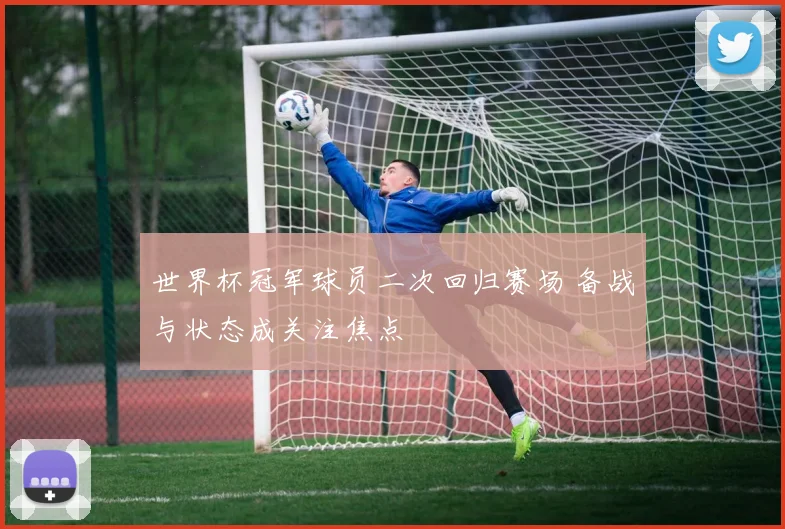 世界杯冠军球员二次回归赛场 备战与状态成关注焦点
