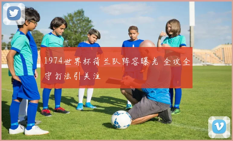 1974世界杯荷兰队阵容曝光 全攻全守打法引关注