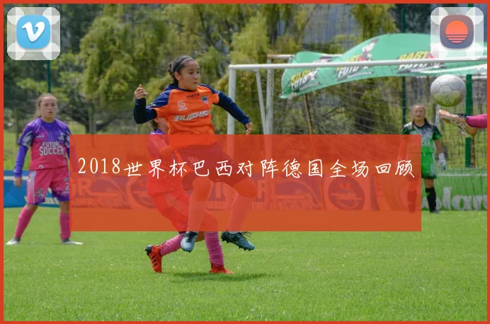 2018世界杯巴西对阵德国全场回顾