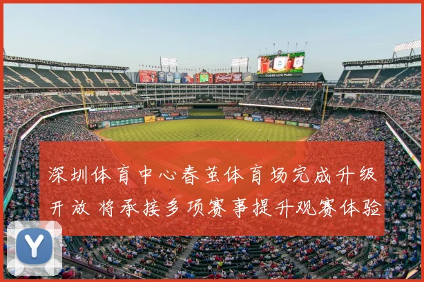 深圳体育中心春茧体育场完成升级开放 将承接多项赛事提升观赛体验
