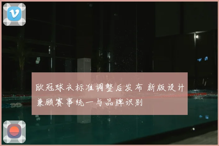 欧冠球衣标准调整后发布 新版设计兼顾赛事统一与品牌识别