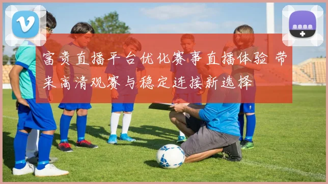 富贵直播平台优化赛事直播体验 带来高清观赛与稳定连接新选择