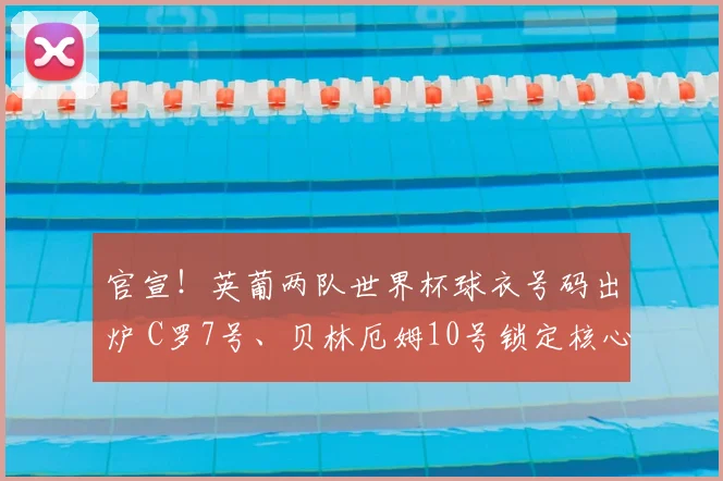 官宣！英葡两队世界杯球衣号码出炉 C罗7号、贝林厄姆10号锁定核心