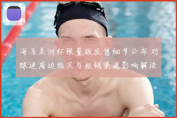 海马美洲杯限量版发售细节公布 对球迷周边购买与经销渠道影响解读