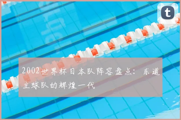 2002世界杯日本队阵容盘点：东道主球队的辉煌一代