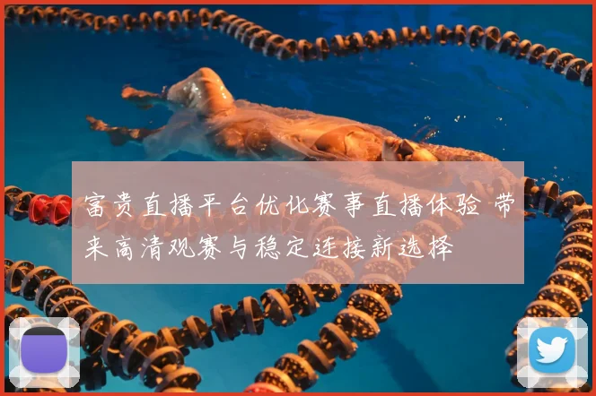 富贵直播平台优化赛事直播体验 带来高清观赛与稳定连接新选择