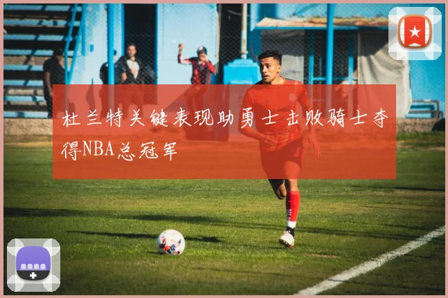 杜兰特关键表现助勇士击败骑士夺得NBA总冠军