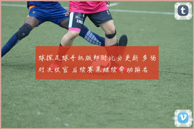 球探足球手机版即时比分更新 多场对决收官 后续赛果继续牵动排名